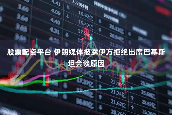 股票配资平台 伊朗媒体披露伊方拒绝出席巴基斯坦会谈原因