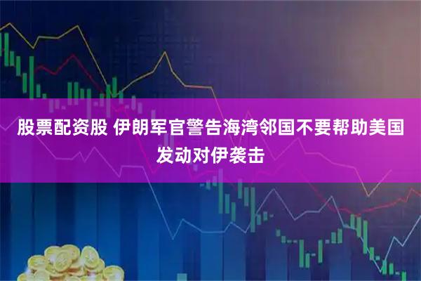 股票配资股 伊朗军官警告海湾邻国不要帮助美国发动对伊袭击
