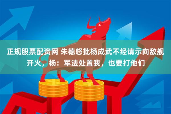 正规股票配资网 朱德怒批杨成武不经请示向敌舰开火，杨：军法处置我，也要打他们